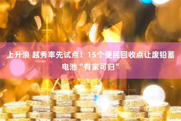 上升浪 越秀率先试点！15个便民回收点让废铅蓄电池“有家可归”