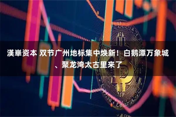 漢崋资本 双节广州地标集中焕新！白鹅潭万象城、聚龙湾太古里来了